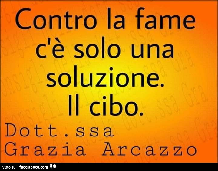 Contro la fame c'è solo una soluzione. Il cibo. Dottoressa grazia arcazzo