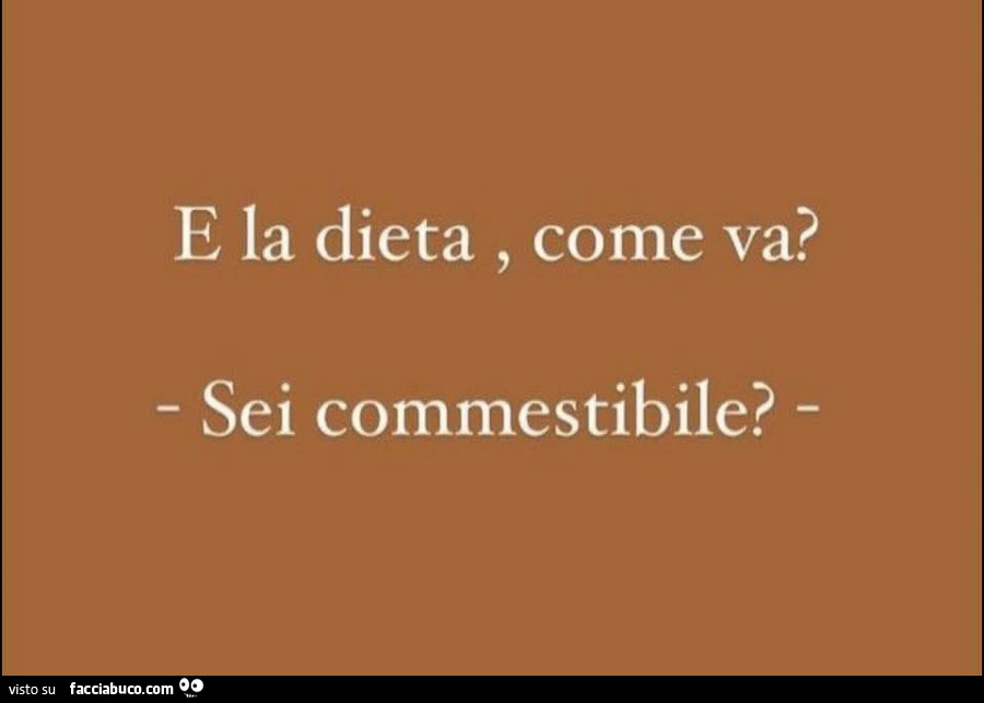 E la dieta, come va? Sei commestibile?