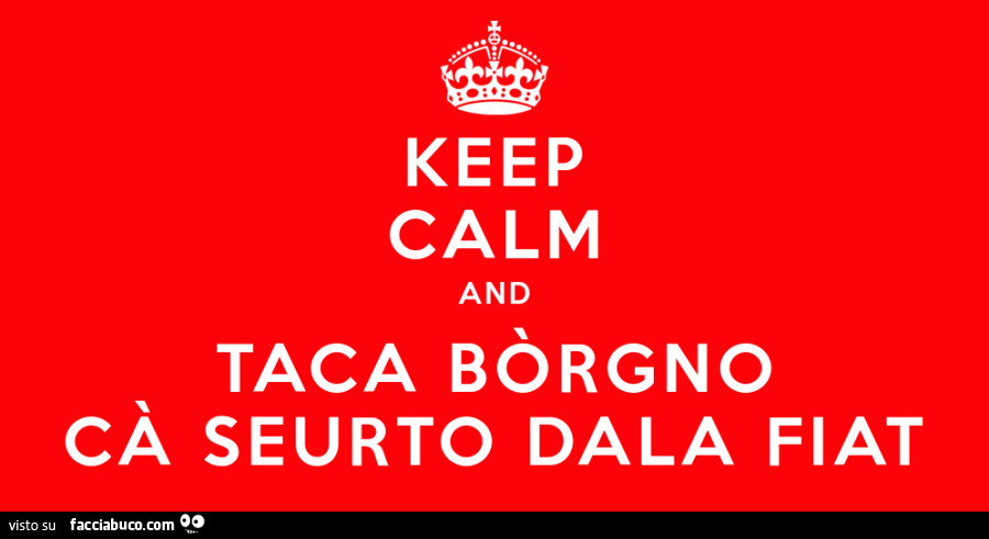 Keep calm and taca bòrgno cà seurto dala fiat