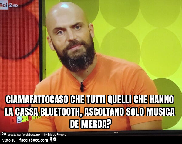 Ciamafattocaso che tutti quelli che hanno la cassa bluetooth, ascoltano solo musica de merda?