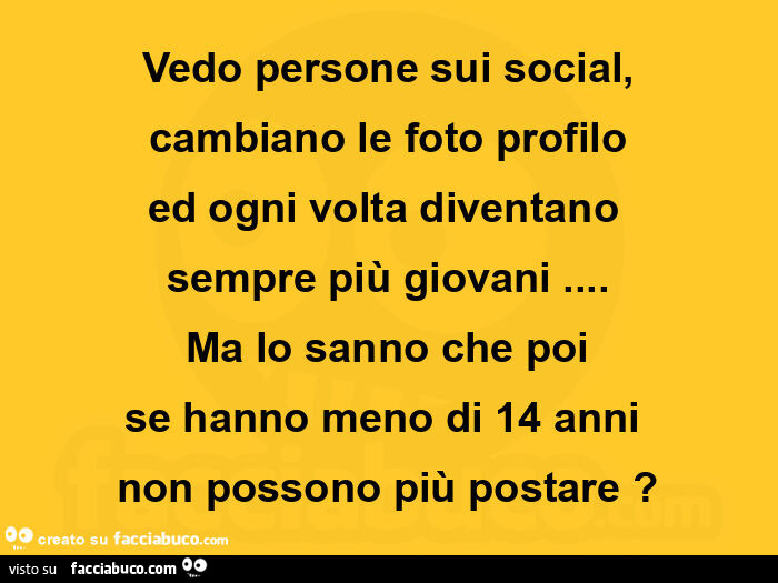 Vedo persone sui social, cambiano le foto profilo ed ogni volta diventano  sempre più giovani… ma lo sanno che poi se hanno meno di 14 anni  non possono più postare?