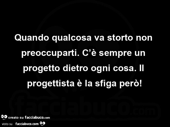 Quando qualcosa va storto non preoccuparti. C'è sempre un progetto dietro ogni cosa.  Il progettista è la sfiga però