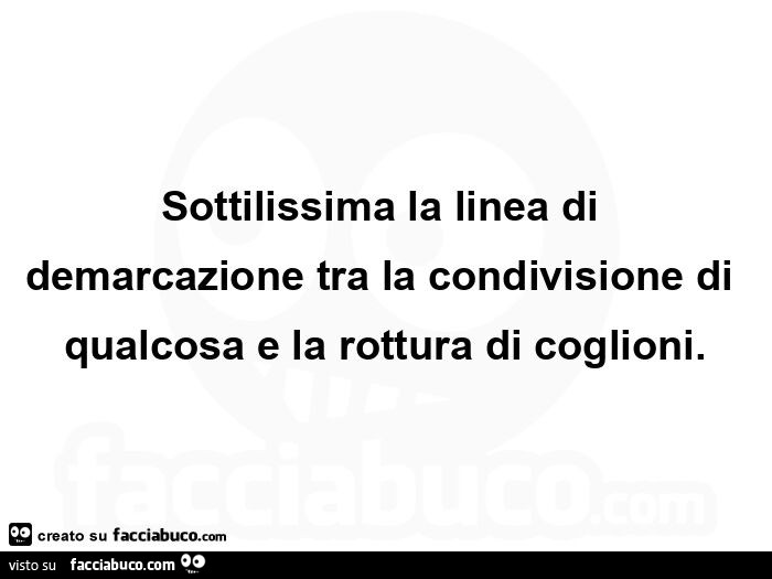 Sottilissima la linea di demarcazione tra la condivisione di qualcosa e la rottura di coglioni