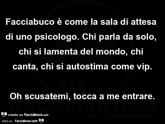 Facciabuco รจ come la sala di attesa di uno psicologo. Chi parla da solo, chi si lamenta del mondo, chi canta, chi si autostima come vip. Oh scusatemi, tocca a me entrare