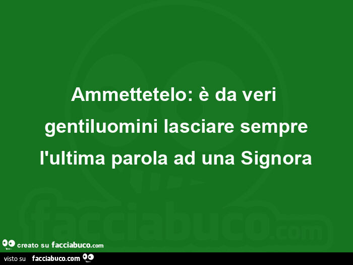Ammettetelo: è da veri gentiluomini lasciare sempre l'ultima parola ad una signora