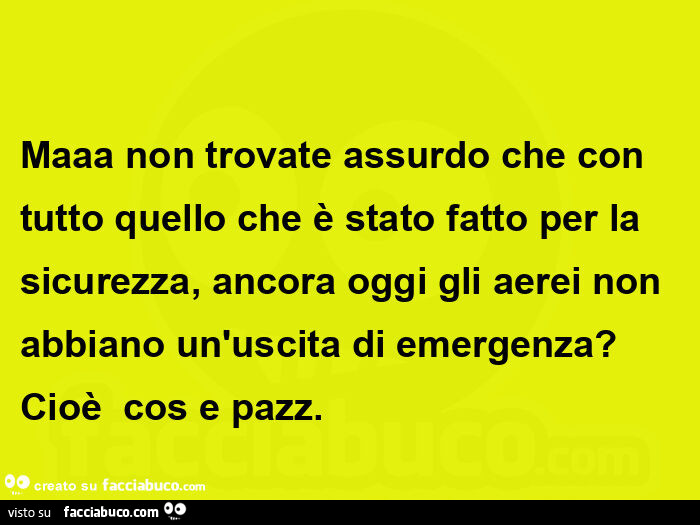 Maaa non trovate assurdo che con tutto quello che è stato fatto per la sicurezza, ancora oggi gli aerei non abbiano un'uscita di emergenza? Cioè cos e pazz