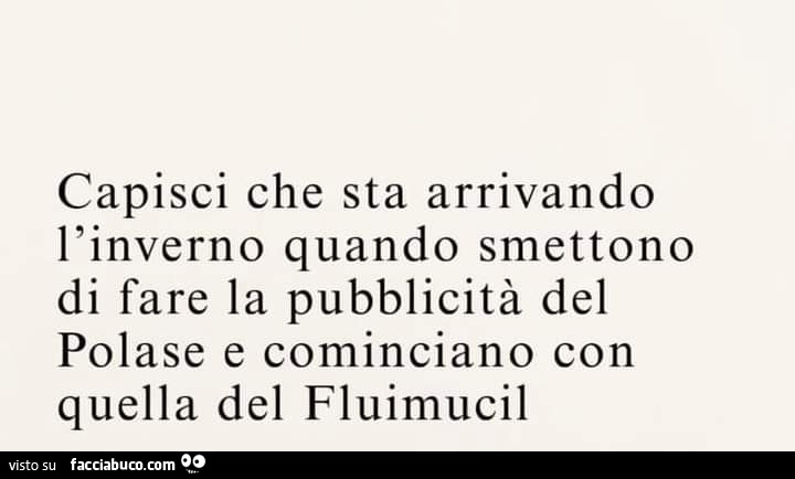 Capisci che sta arrivando l'inverno quando smettono di fare la pubblicità del polase e cominciano con quella del fluimucil