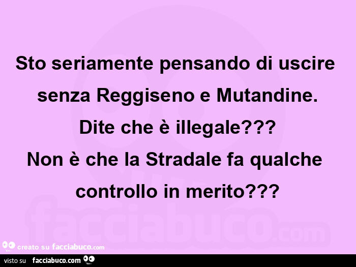 Sto seriamente pensando di uscire senza reggiseno e mutandine. Dite che รจ illegale? Non รจ che la stradale fa qualche controllo in merito?