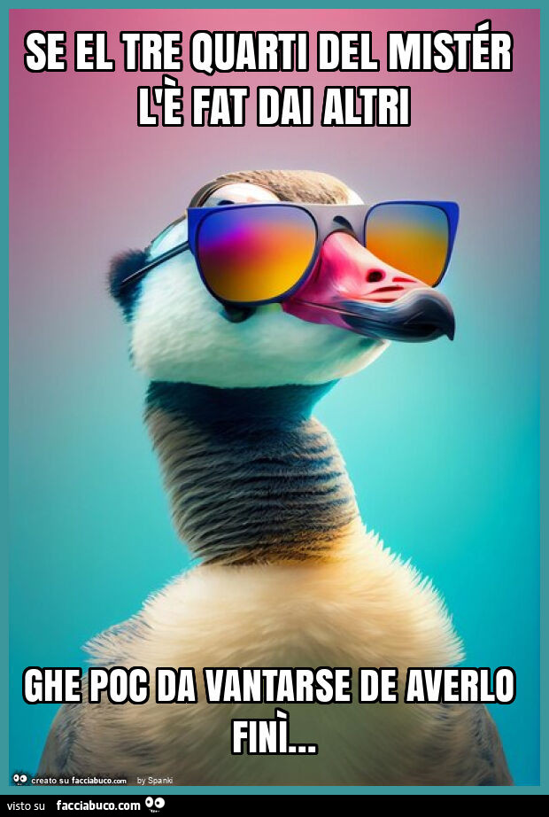 Se el tre quarti del mistér l'è fat dai altri ghe poc da vantarse de averlo finì
