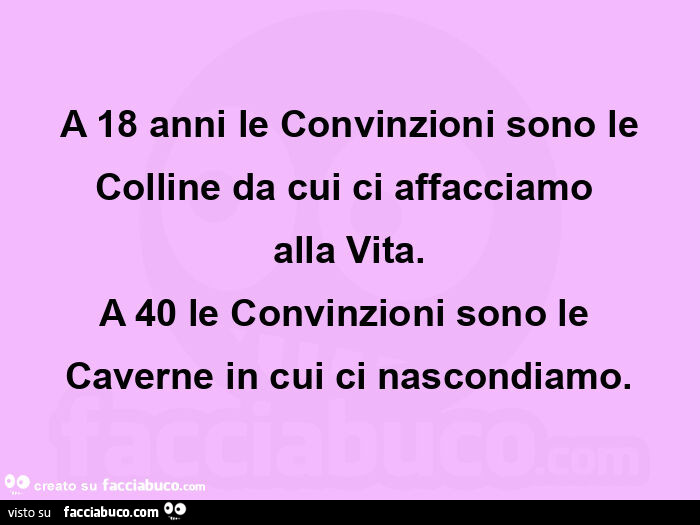 A 18 anni le convinzioni sono le colline da cui ci affacciamo  alla vita. A 40 le convinzioni sono le  caverne in cui ci nascondiamo