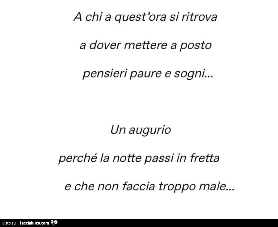 A chi a quest'ora si ritrova a dover mettere a posto pensieri paure e sogni… un augurio perché la notte passi in fretta e che non faccia troppo male