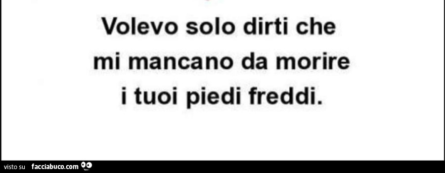 Volevo solo dirti che mi mancano da morire i tuoi piedi freddi