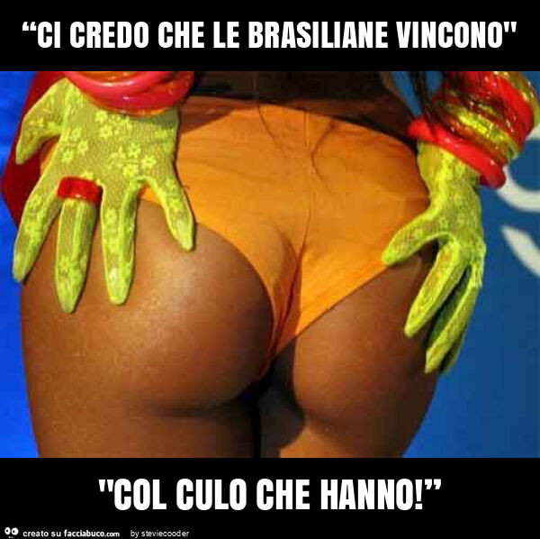 “ci credo che le brasiliane vincono" "col culo che hanno! ”