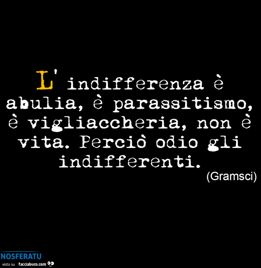 L'indifferenza è abulia, è parassitismo, è vigliaccheria, non è vita. Perciò odio gli indifferenti