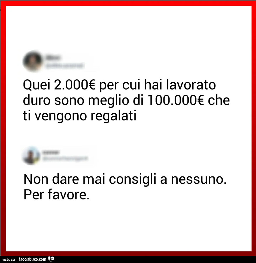 Quei 2.000€ per cui hai lavorato duro sono meglio di 100.000€ che ti vengono regalati. Non dare mai consigli a nessuno. Per favore