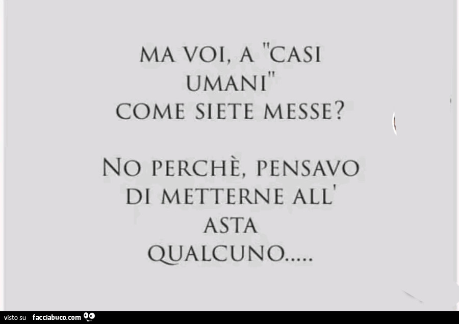 Ma voi, a casi umani come siete messe? No perché, pensavo di metterne all'asta qualcuno