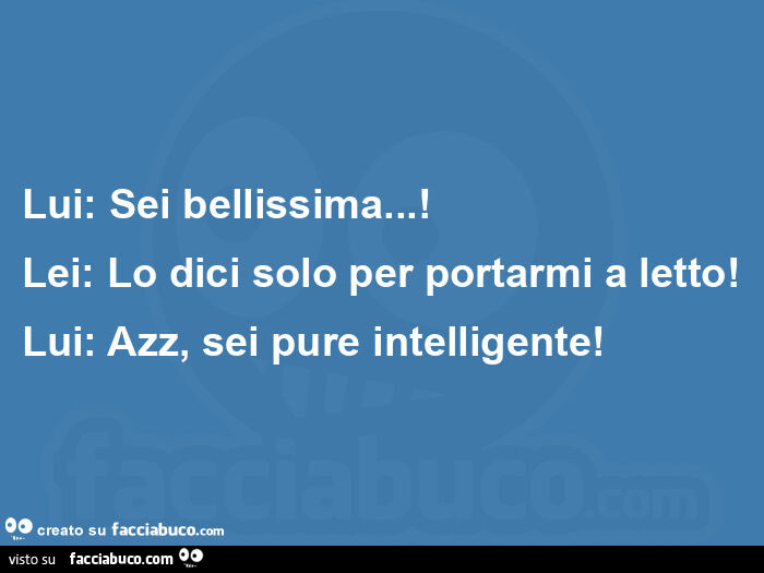 Lui: sei bellissima… ! Lei: lo dici solo per portarmi a letto! Lui: azz, sei pure intelligente