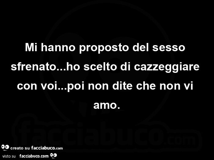 Mi hanno proposto del sesso sfrenato… ho scelto di cazzeggiare con voi… poi non dite che non vi amo