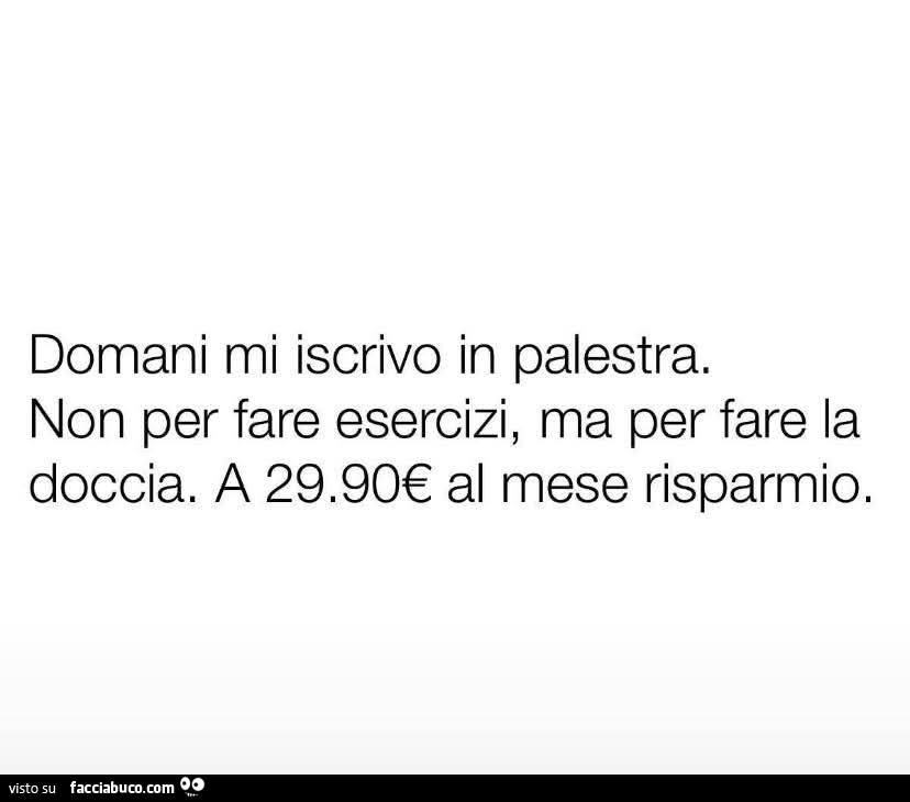 Domani mi iscrivo in palestra. Non per fare esercizi, ma per fare la doccia. A 29.90โฌ al mese risparmio