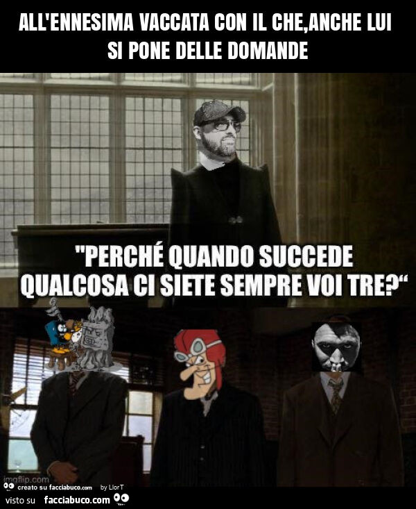 All'ennesima vaccata con il che, anche lui si pone delle domande