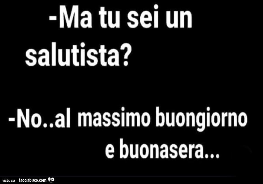 Ma tu sei un salutista? No. Al massimo buongiorno e buonasera…