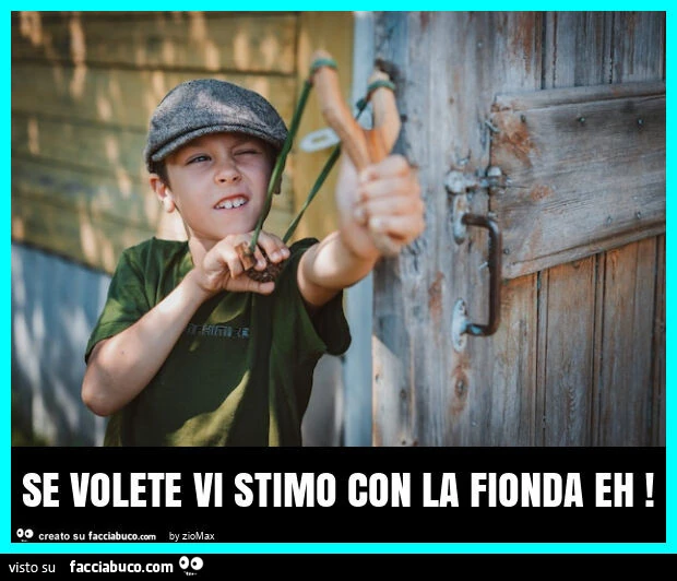 Se volete vi stimo con la fionda eh