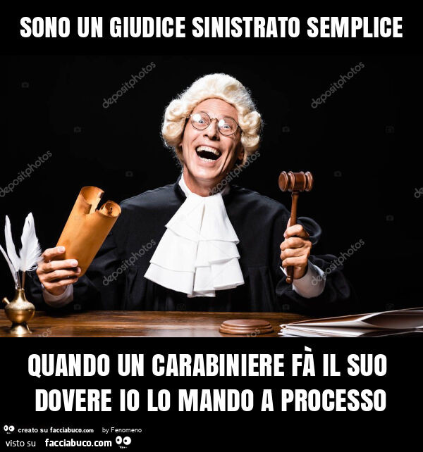 Sono un giudice sinistrato semplice quando un carabiniere fà il suo dovere io lo mando a processo