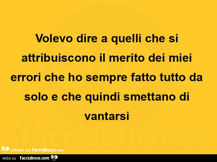 Volevo dire a quelli che si attribuiscono il merito dei miei errori che ho sempre fatto tutto da solo e che quindi smettano di vantarsi 
