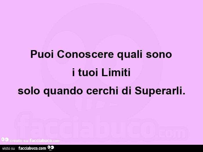 Puoi conoscere quali sono  i tuoi limiti  solo quando cerchi di superarli