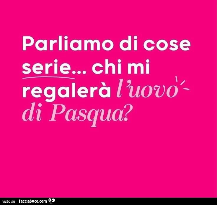 Parliamo di cose serie… chi mi regalerà l'uovo di pasqua?