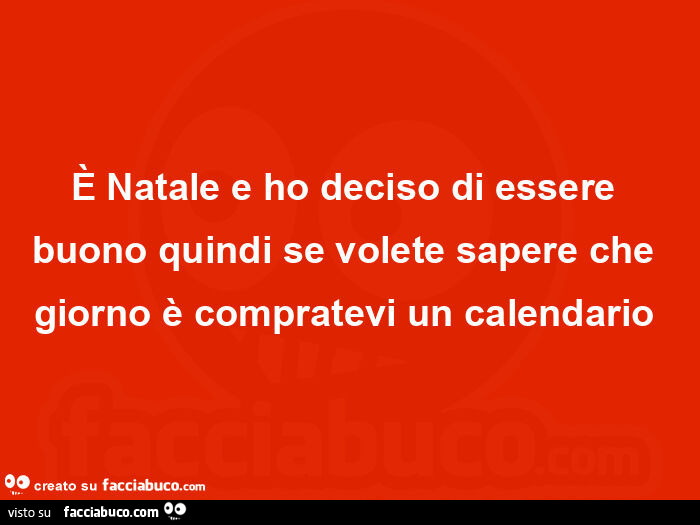 È natale e ho deciso di essere buono quindi se volete sapere che giorno è compratevi un calendario