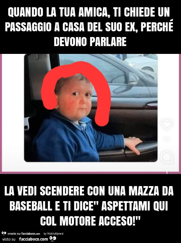 Quando la tua amica, ti chiede un passaggio a casa del suo ex, perché devono parlare la vedi scendere con una mazza da baseball e ti dice" aspettami qui col motore acceso! "