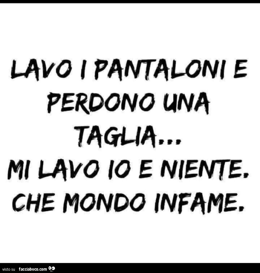 Lavo i pantaloni e perdono una taglia, mi Lavo io e niente. Che mondo infame