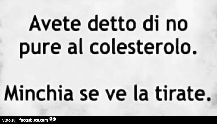 Avete detto di no pure al colesterolo. Minchia se ve la tirate