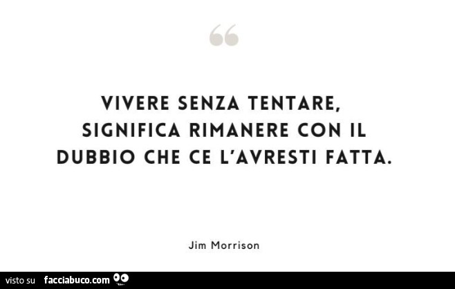 Vivere senza tentare, significa rimanere con il dubbio che ce l'avresti fatta. Jim Morrison