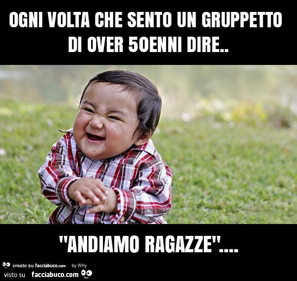 Ogni volta che sento un gruppetto di over 50enni dire. "Andiamo ragazze"