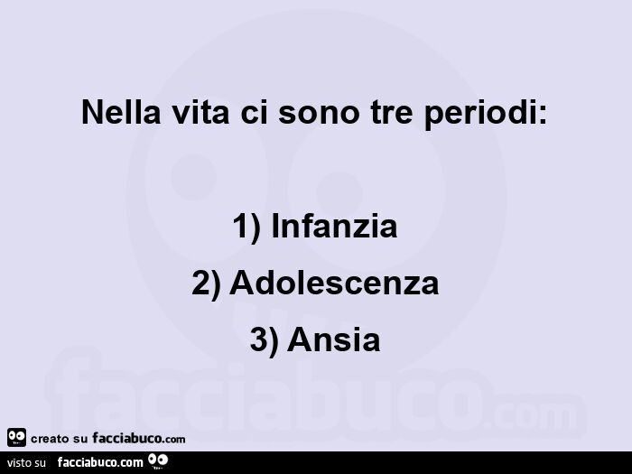 Nella vita ci sono tre periodi: 1) infanzia 2) adolescenza 3) ansia