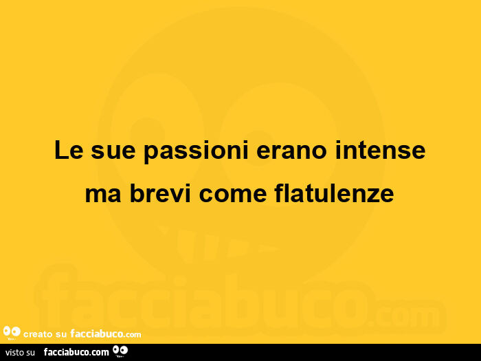 Le sue passioni erano intense ma brevi come flatulenze