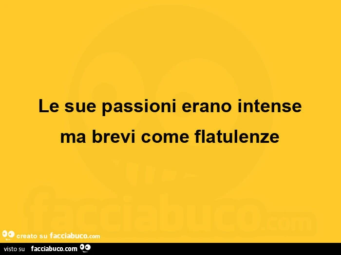 Le sue passioni erano intense ma brevi come flatulenze