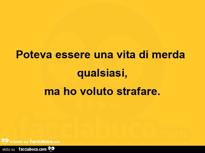 Poteva essere una vita di merda qualsiasi, ma ho voluto strafare