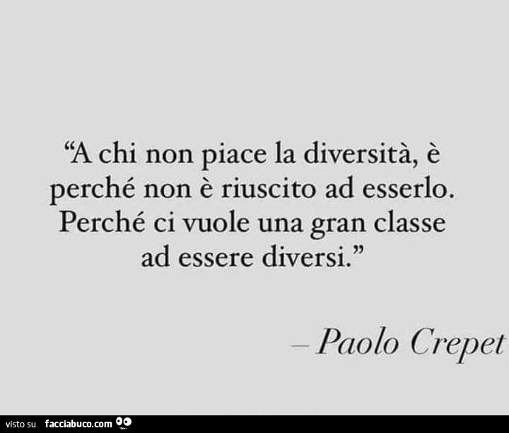 A chi non piace la diversità, è perché non è riuscito ad esserlo. Perché ci vuole una gran classe ad essere diversi. Paolo Crepet