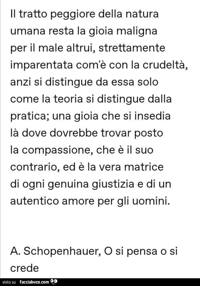 Il tratto peggiore della natura umana resta la gioia maligna per il male altrui, strettamente imparentata com'è con la crudeltà, anzi si distingue da essa solo come la teoria si distingue dalla pratica