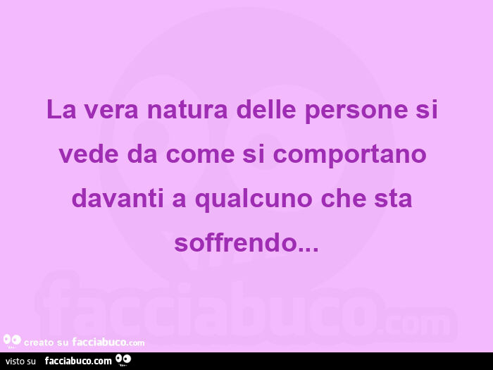 La vera natura delle persone si vede da come si comportano davanti a qualcuno che sta soffrendo