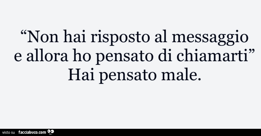 Non hai risposto al messaggio e allora ho pensato di chiamarti. Hai pensato male