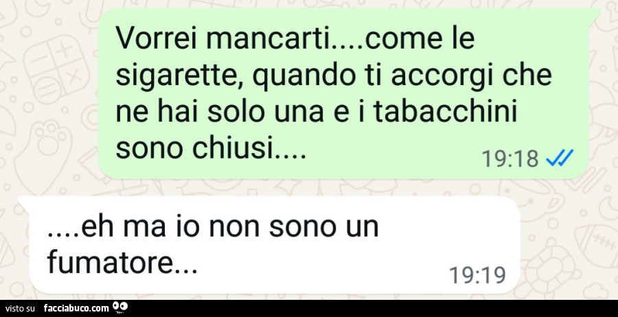Vorrei mancarti… come le sigarette, quando ti accorgi che ne hai solo una e i tabacchini sono chiusi… eh ma io non sono un fumatore