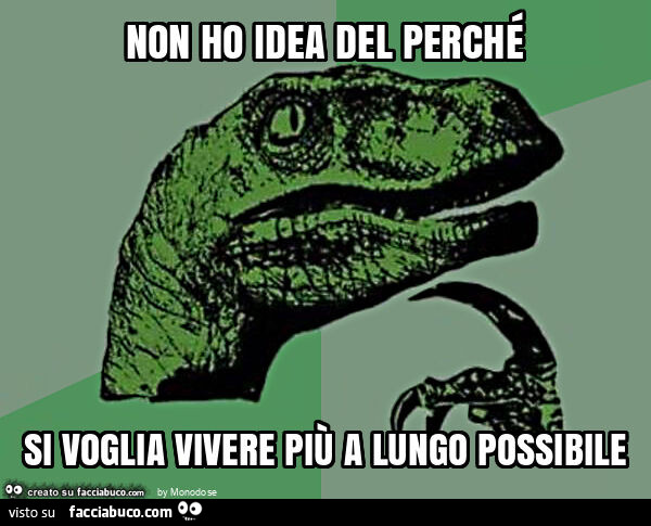 Non ho idea del perché si voglia vivere più a lungo possibile