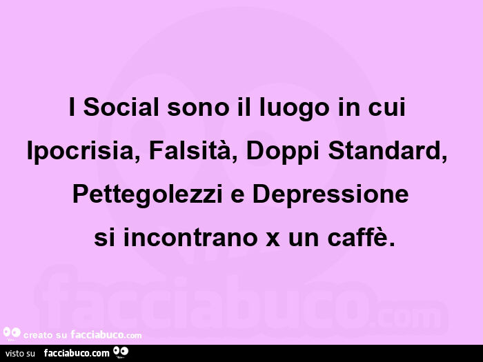 I social sono il luogo in cui ipocrisia, falsità, doppi standard, pettegolezzi e depressione  si incontrano x un caffè