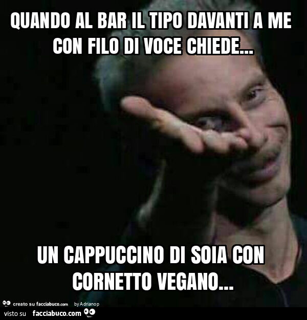 Quando al bar il tipo davanti a me con filo di voce chiede… un cappuccino di soia con cornetto vegano