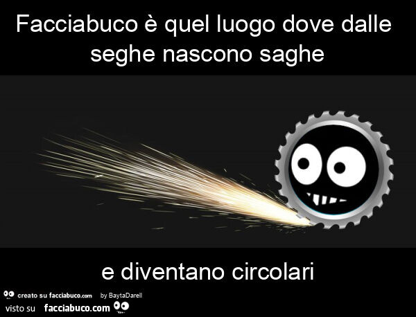 Facciabuco è quel luogo dove dalle seghe nascono saghe e diventano circolari