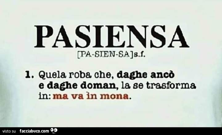 Pasiensa. Quela roba che, daghe ancò e daghe doman, la se trasforma in: ma va in mona